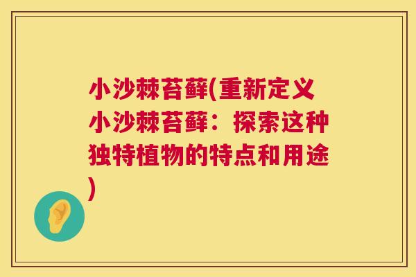 小沙棘苔藓(重新定义小沙棘苔藓：探索这种独特植物的特点和用途)