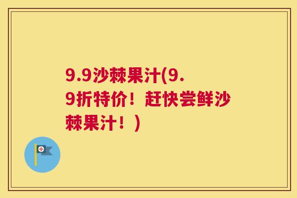 9.9沙棘果汁(9.9折特价！赶快尝鲜沙棘果汁！)