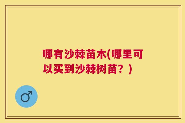 哪有沙棘苗木(哪里可以买到沙棘树苗？)