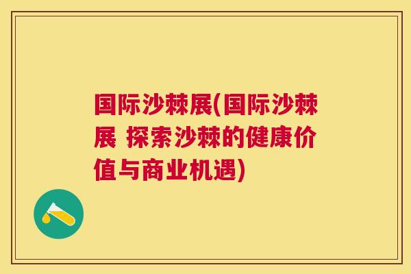 国际沙棘展(国际沙棘展 探索沙棘的健康价值与商业机遇)