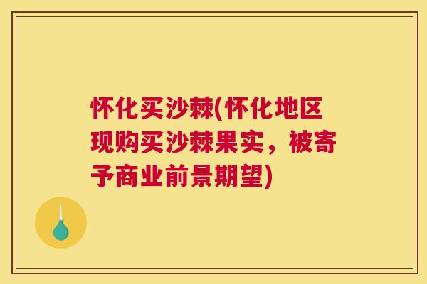 怀化买沙棘(怀化地区现购买沙棘果实,被寄予商业前景期望)
