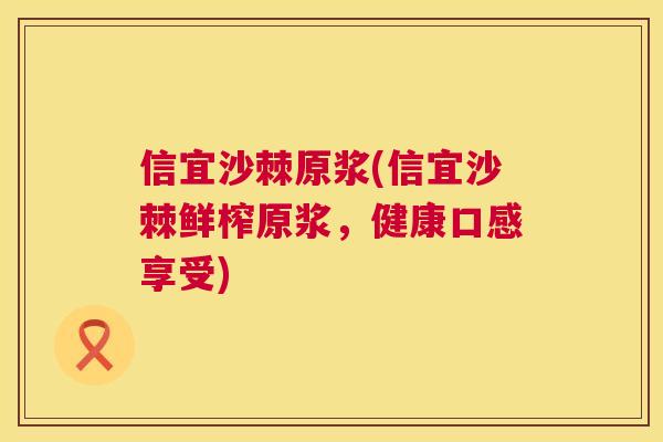信宜沙棘原浆(信宜沙棘鲜榨原浆,健康口感享受)