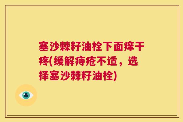 塞沙棘籽油栓下面痒干疼(缓解痔疮不适，选择塞沙棘籽油栓)