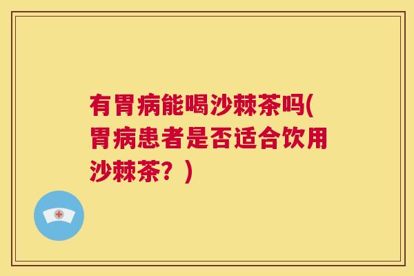 有胃病能喝沙棘茶吗(胃病患者是否适合饮用沙棘茶?)