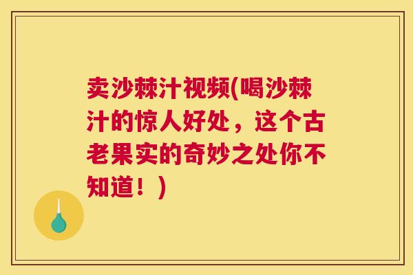 卖沙棘汁视频(喝沙棘汁的惊人好处，这个古老果实的奇妙之处你不知道！)