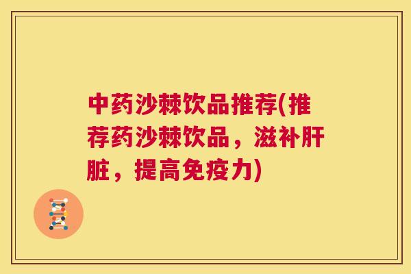 中药沙棘饮品推荐(推荐药沙棘饮品,滋补肝脏,提高免疫力)