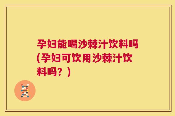 孕妇能喝沙棘汁饮料吗(孕妇可饮用沙棘汁饮料吗？)