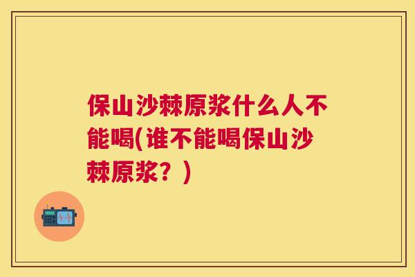 保山沙棘原浆什么人不能喝(谁不能喝保山沙棘原浆？)