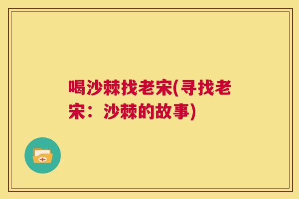 喝沙棘找老宋(寻找老宋:沙棘的故事)