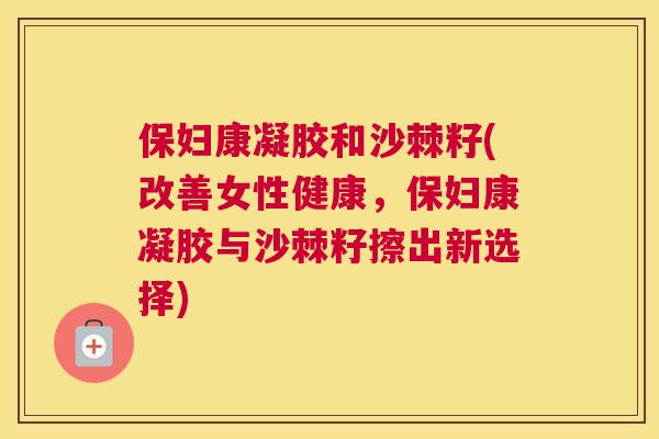 保妇康凝胶和沙棘籽(改善女性健康，保妇康凝胶与沙棘籽擦出新选择)