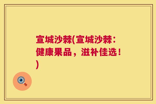 宣城沙棘(宣城沙棘:健康果品,滋补佳选!)