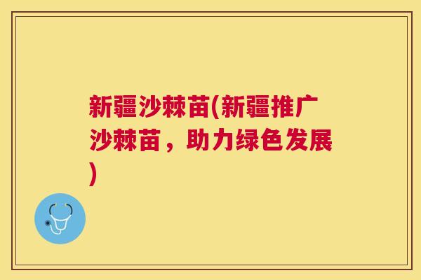 新疆沙棘苗(新疆推广沙棘苗,助力绿色发展) 新疆沙棘苗(新疆推广沙棘苗,助力绿色发展)
