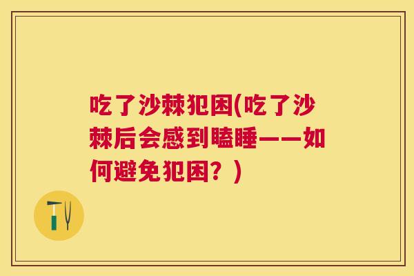 吃了沙棘犯困(吃了沙棘后会感到瞌睡——如何避免犯困?)