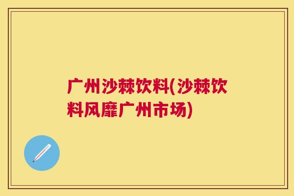 广州沙棘饮料(沙棘饮料风靡广州市场)