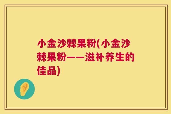 小金沙棘果粉(小金沙棘果粉——滋补养生的佳品) 小金沙棘果粉(小金沙棘果粉——滋补养生的佳品)