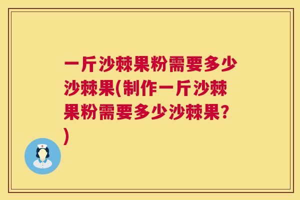 一斤沙棘果粉需要多少沙棘果(制作一斤沙棘果粉需要多少沙棘果?)