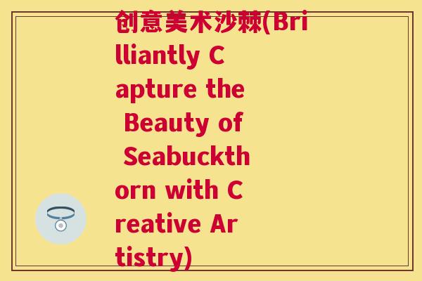 创意美术沙棘(Brilliantly Capture the Beauty of Seabuckthorn with Creative Artistry)