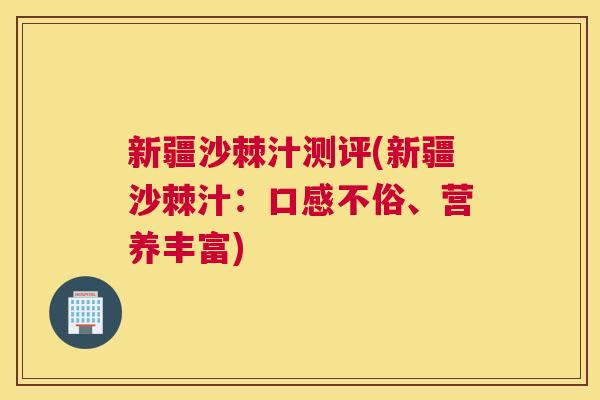 新疆沙棘汁测评(新疆沙棘汁:口感不俗、营养丰富)