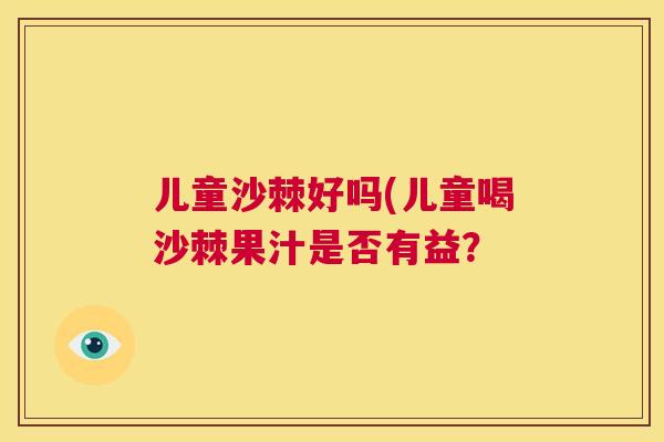儿童沙棘好吗(儿童喝沙棘果汁是否有益？