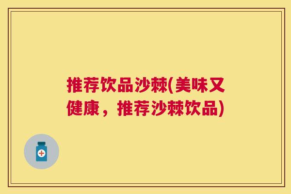 推荐饮品沙棘(美味又健康，推荐沙棘饮品)
