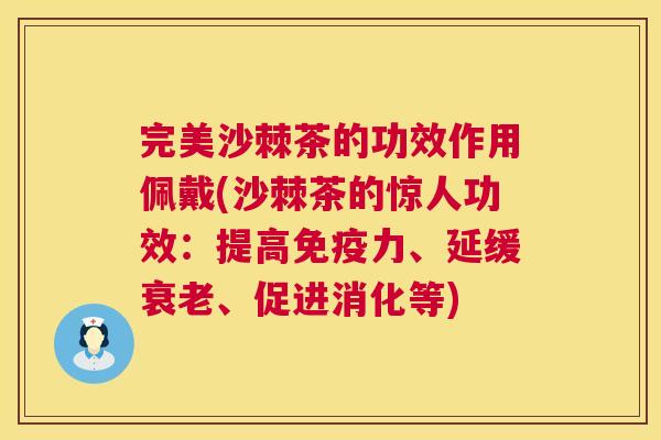 完美沙棘茶的功效作用佩戴(沙棘茶的惊人功效:提高力、延缓、促进消化等) 完美沙棘茶的功效作用佩戴(沙棘茶的惊人功效:提高力、延缓、促进消化等)