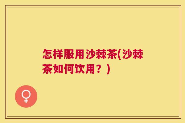 怎样服用沙棘茶(沙棘茶如何饮用？)