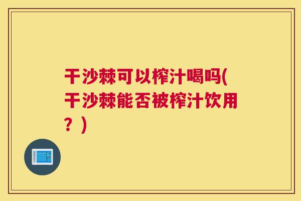 干沙棘可以榨汁喝吗(干沙棘能否被榨汁饮用？)
