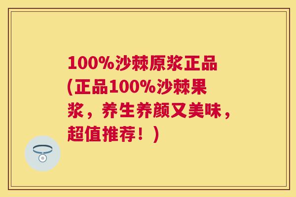 100%沙棘原浆正品(正品100%沙棘果浆,养生养颜又美味,超值推荐!)