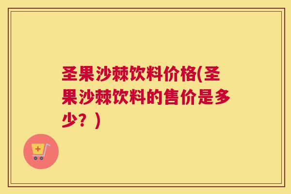 圣果沙棘饮料价格(圣果沙棘饮料的售价是多少?) 圣果沙棘饮料价格(圣果沙棘饮料的售价是多少?)