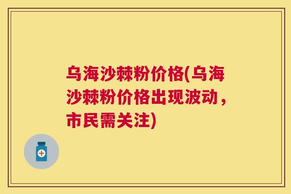 乌海沙棘粉价格(乌海沙棘粉价格出现波动,市民需关注) 乌海沙棘粉价格(乌海沙棘粉价格出现波动,市民需关注)