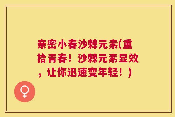 亲密小春沙棘元素(重拾青春!沙棘元素显效,让你迅速变年轻!)