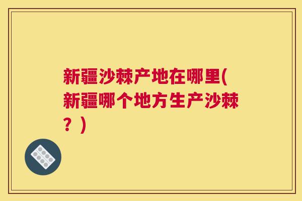 新疆沙棘产地在哪里(新疆哪个地方生产沙棘？)
