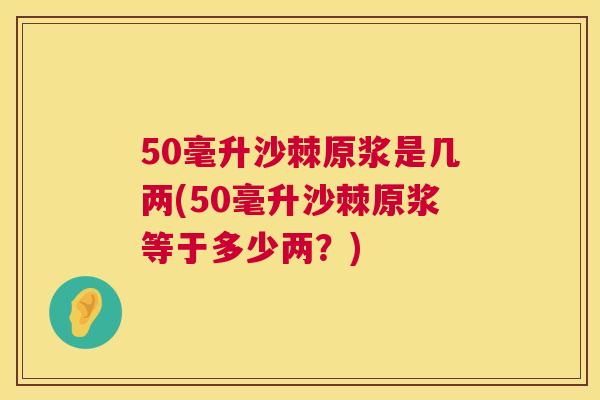 50毫升沙棘原浆是几两(50毫升沙棘原浆等于多少两？)