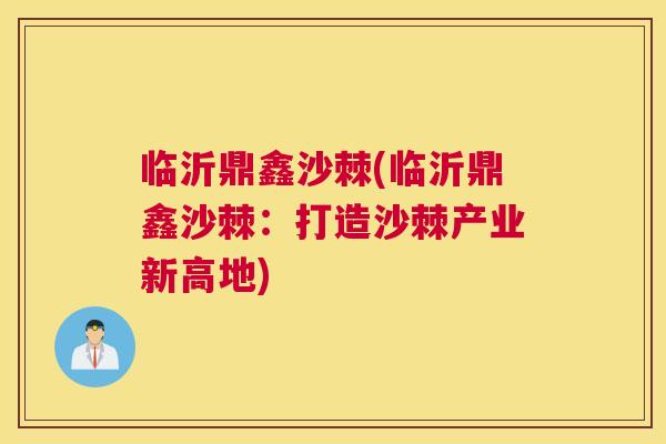 临沂鼎鑫沙棘(临沂鼎鑫沙棘:打造沙棘产业新高地)
