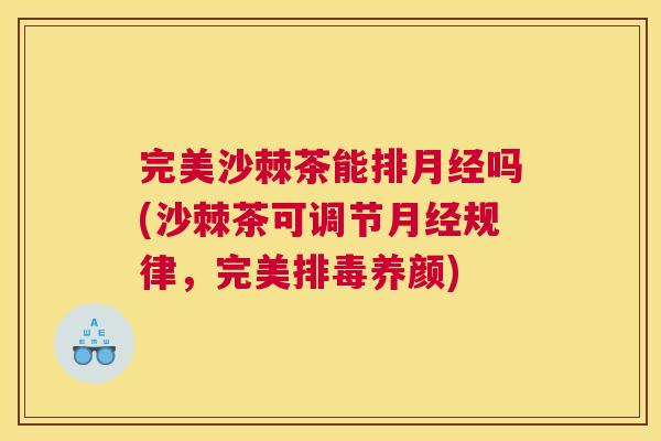 完美沙棘茶能排月经吗(沙棘茶可调节月经规律，完美排毒养颜)