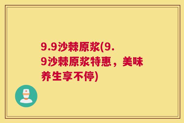 9.9沙棘原浆(9.9沙棘原浆特惠,美味养生享不停) 9.9沙棘原浆(9.9沙棘原浆特惠,美味养生享不停)