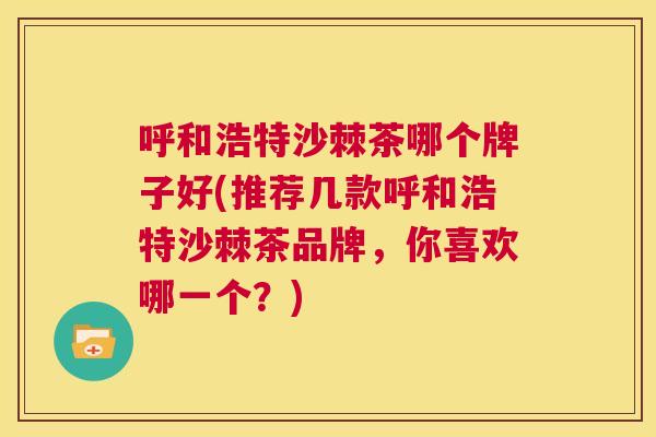 呼和浩特沙棘茶哪个牌子好(推荐几款呼和浩特沙棘茶品牌，你喜欢哪一个？)