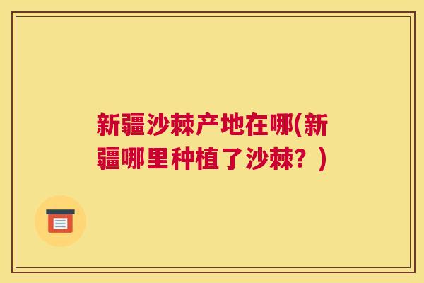 新疆沙棘产地在哪(新疆哪里种植了沙棘？)