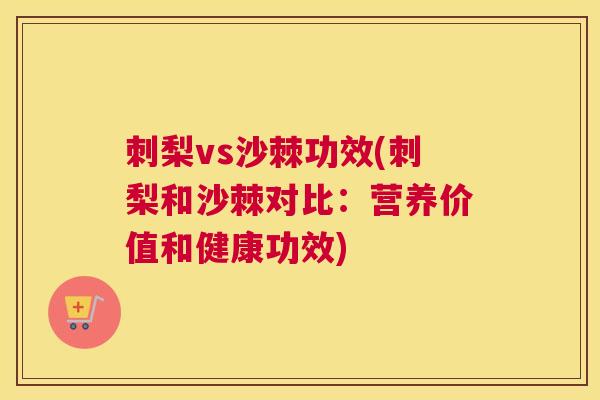 刺梨vs沙棘功效(刺梨和沙棘对比：营养价值和健康功效)