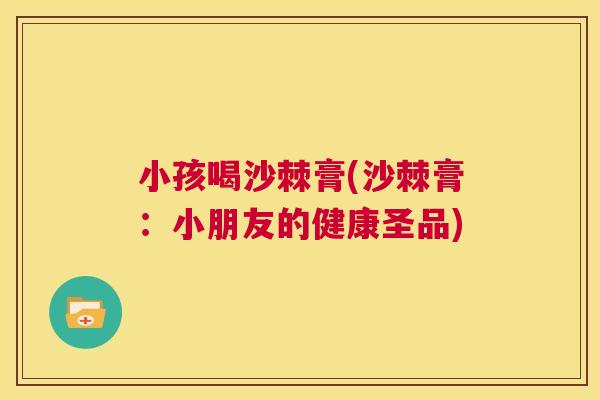 小孩喝沙棘膏(沙棘膏:小朋友的健康圣品)
