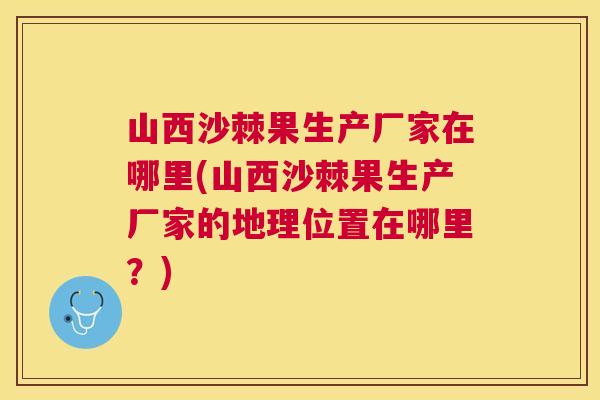 山西沙棘果生产厂家在哪里(山西沙棘果生产厂家的地理位置在哪里？)