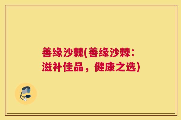 善缘沙棘(善缘沙棘：滋补佳品，健康之选)