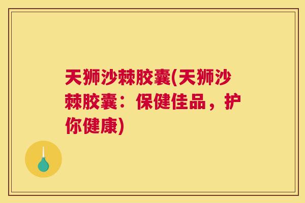 天狮沙棘胶囊(天狮沙棘胶囊：保健佳品，护你健康)