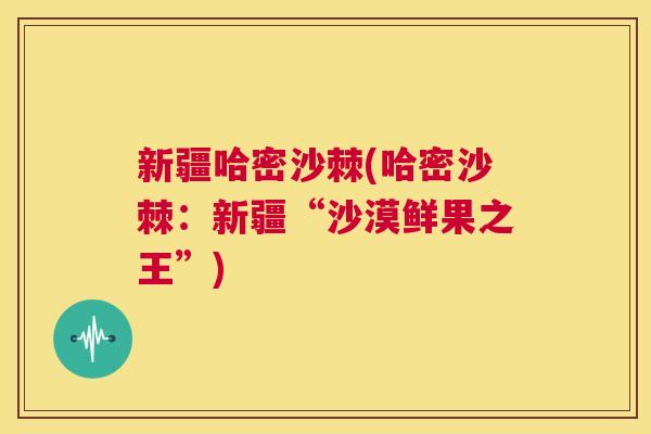 新疆哈密沙棘(哈密沙棘：新疆“沙漠鲜果之王”)