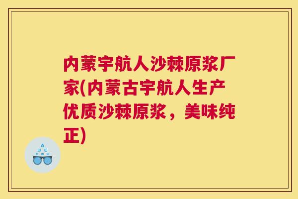 内蒙宇航人沙棘原浆厂家(内蒙古宇航人生产优质沙棘原浆，美味纯正)