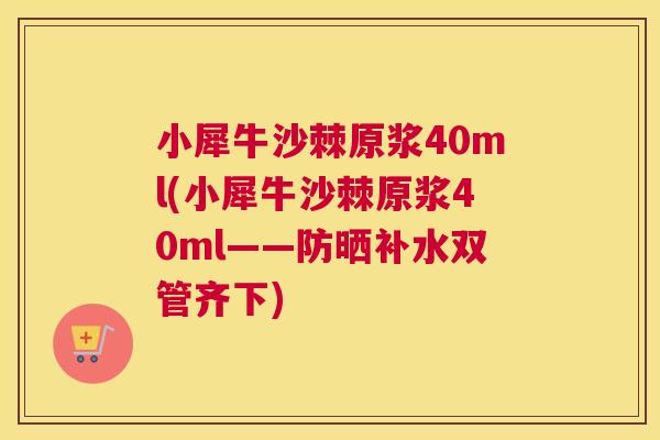小犀牛沙棘原浆40ml(小犀牛沙棘原浆40ml——防晒补水双管齐下)
