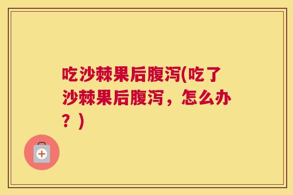 吃沙棘果后腹泻(吃了沙棘果后腹泻,怎么办?)