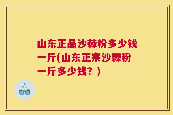 山东正品沙棘粉多少钱一斤(山东正宗沙棘粉一斤多少钱?)