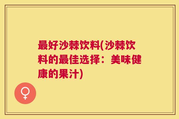 最好沙棘饮料(沙棘饮料的最佳选择：美味健康的果汁)