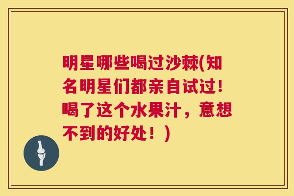 明星哪些喝过沙棘(知名明星们都亲自试过!喝了这个水果汁,意想不到的好处!)